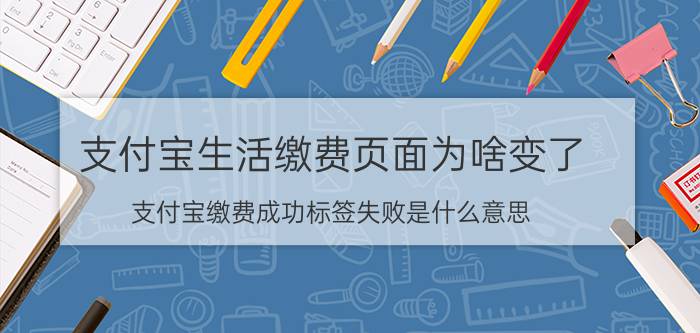 支付宝生活缴费页面为啥变了 支付宝缴费成功标签失败是什么意思？